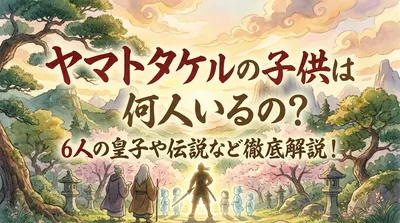 ヤマトタケルの子供は何人いるの？6人の皇子や伝説など徹底解説！