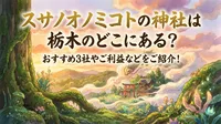 スサノオノミコトの神社は栃木のどこにある？おすすめ3社やご利益などをご紹介！